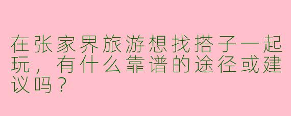 在张家界旅游想找搭子一起玩，有什么靠谱的途径或建议吗？