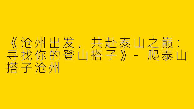 《沧州出发，共赴泰山之巅：寻找你的登山搭子》