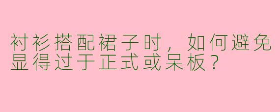 衬衫搭配裙子时，如何避免显得过于正式或呆板？