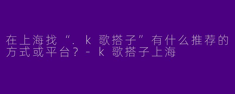 在上海找“.k歌搭子”有什么推荐的方式或平台？-k歌搭子上海