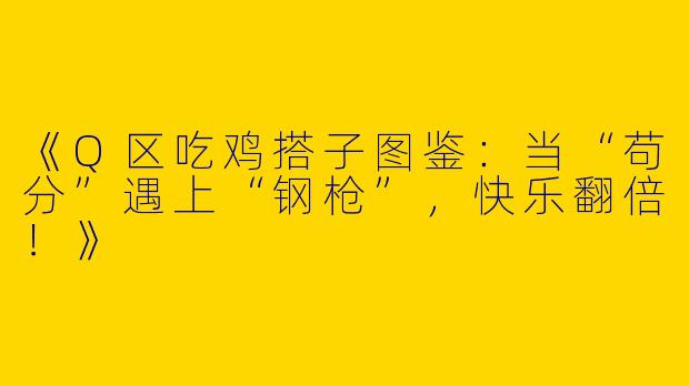 《Q区吃鸡搭子图鉴：当“苟分”遇上“钢枪”，快乐翻倍！》