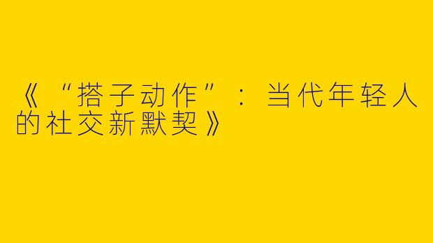 《“搭子动作”：当代年轻人的社交新默契》