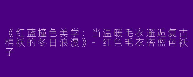 《红蓝撞色美学：当温暖毛衣邂逅复古棉袄的冬日浪漫》-红色毛衣搭蓝色袄子