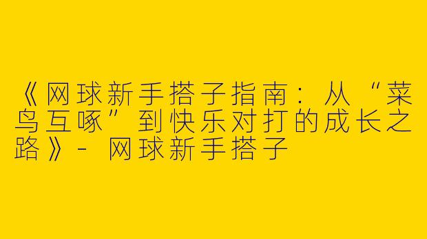 《网球新手搭子指南：从“菜鸟互啄”到快乐对打的成长之路》-网球新手搭子