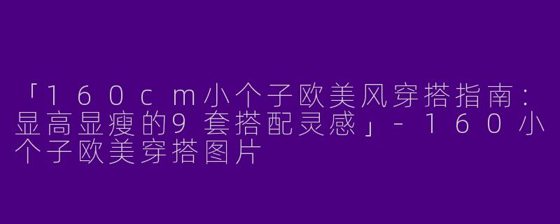 「160cm小个子欧美风穿搭指南：显高显瘦的9套搭配灵感」-160小个子欧美穿搭图片