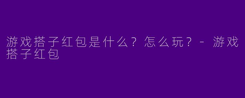 游戏搭子红包是什么？怎么玩？-游戏搭子红包