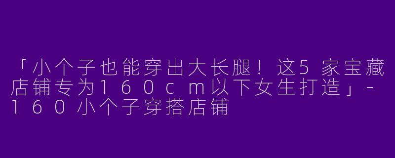 「小个子也能穿出大长腿！这5家宝藏店铺专为160cm以下女生打造」-160小个子穿搭店铺
