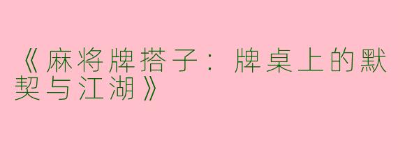 《麻将牌搭子：牌桌上的默契与江湖》