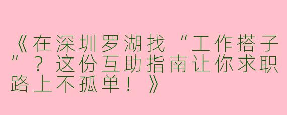 《在深圳罗湖找“工作搭子”？这份互助指南让你求职路上不孤单！》