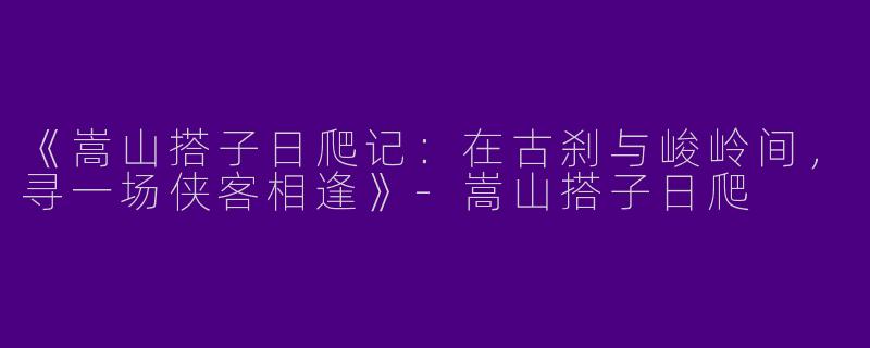 《嵩山搭子日爬记：在古刹与峻岭间，寻一场侠客相逢》-嵩山搭子日爬