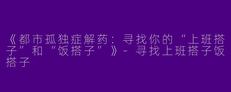 《都市孤独症解药：寻找你的“上班搭子”和“饭搭子”》-寻找上班搭子饭搭子