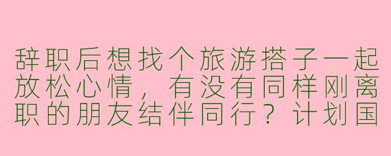 辞职后想找个旅游搭子一起放松心情，有没有同样刚离职的朋友结伴同行？计划国内深度游，边走边聊，分享经历调整心态～