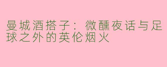 曼城酒搭子：微醺夜话与足球之外的英伦烟火