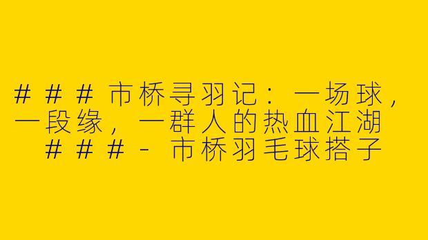 ###市桥寻羽记：一场球，一段缘，一群人的热血江湖

###-市桥羽毛球搭子