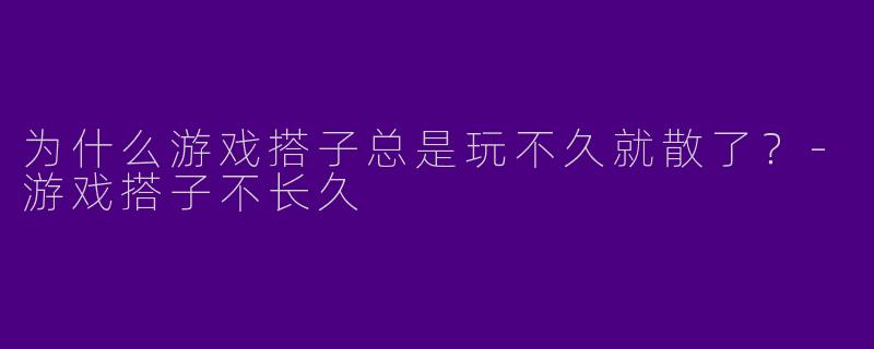 为什么游戏搭子总是玩不久就散了？-游戏搭子不长久