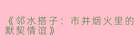 《邻水搭子：市井烟火里的默契情谊》