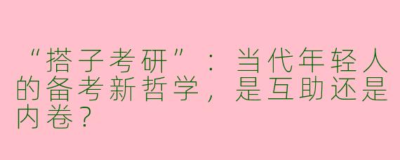 “搭子考研”：当代年轻人的备考新哲学，是互助还是内卷？