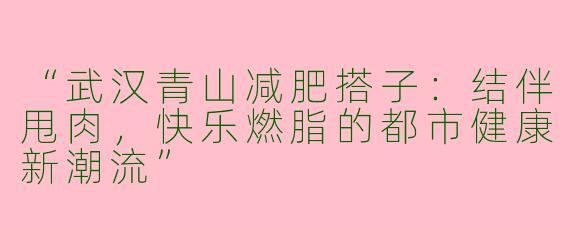 “武汉青山减肥搭子：结伴甩肉，快乐燃脂的都市健康新潮流”