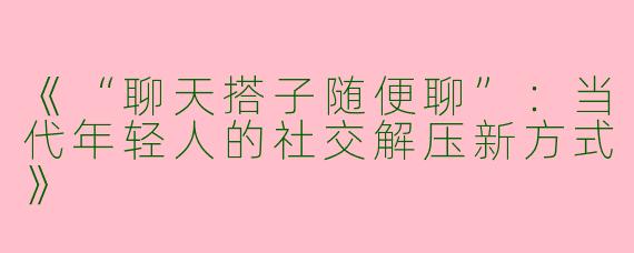 《“聊天搭子随便聊”：当代年轻人的社交解压新方式》