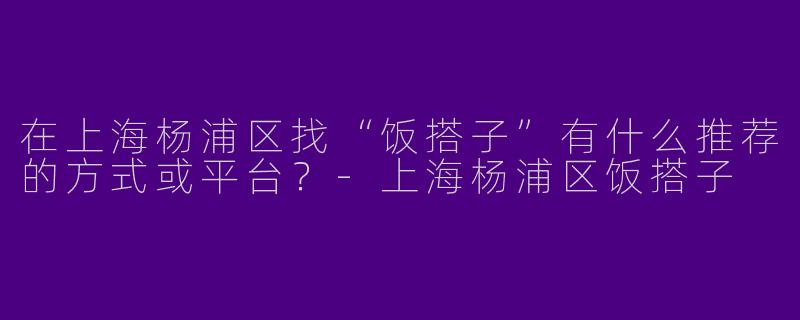 在上海杨浦区找“饭搭子”有什么推荐的方式或平台？-上海杨浦区饭搭子