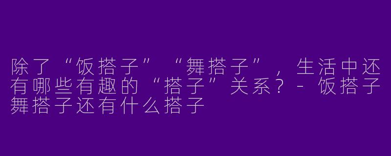 除了“饭搭子”“舞搭子”，生活中还有哪些有趣的“搭子”关系？-饭搭子舞搭子还有什么搭子