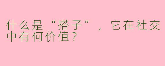 什么是“搭子”，它在社交中有何价值？