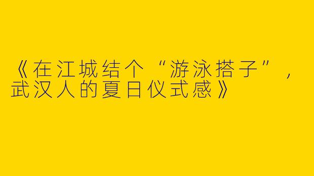 《在江城结个“游泳搭子”，武汉人的夏日仪式感》