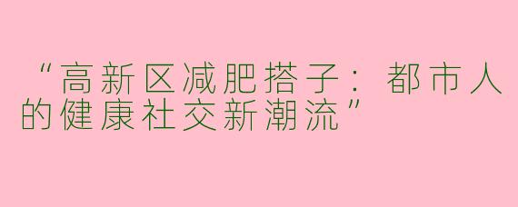 “高新区减肥搭子：都市人的健康社交新潮流”