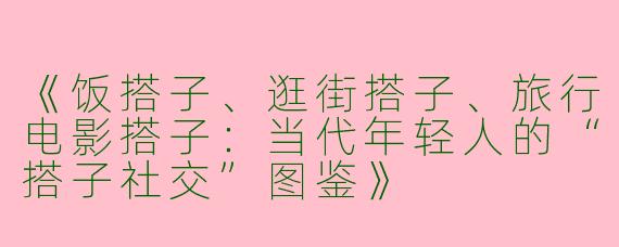 《饭搭子、逛街搭子、旅行电影搭子：当代年轻人的“搭子社交”图鉴》