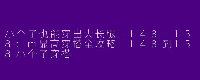 小个子也能穿出大长腿！148-158cm显高穿搭全攻略-148到158小个子穿搭