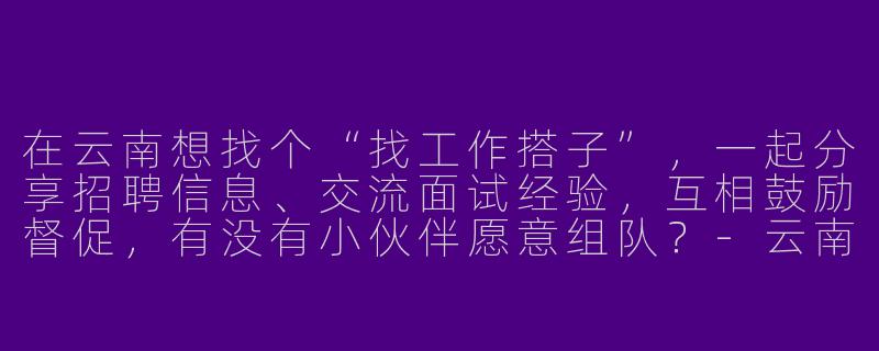 在云南想找个“找工作搭子”，一起分享招聘信息、交流面试经验，互相鼓励督促，有没有小伙伴愿意组队？-云南找工作搭子