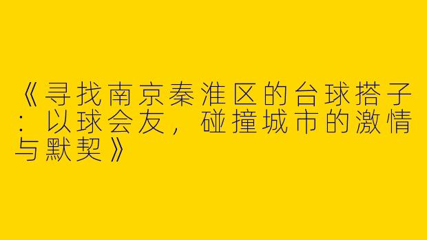 《寻找南京秦淮区的台球搭子：以球会友，碰撞城市的激情与默契》
