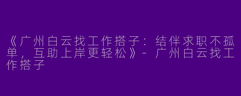 《广州白云找工作搭子：结伴求职不孤单，互助上岸更轻松》-广州白云找工作搭子