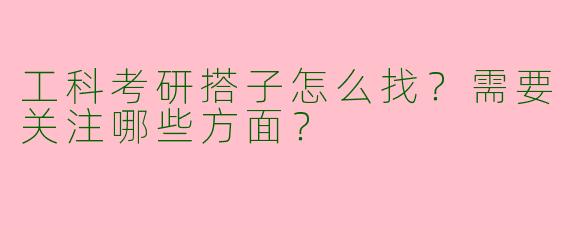 工科考研搭子怎么找？需要关注哪些方面？