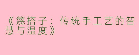 《篾搭子：传统手工艺的智慧与温度》