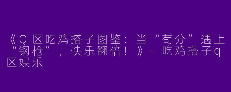 《Q区吃鸡搭子图鉴：当“苟分”遇上“钢枪”，快乐翻倍！》-吃鸡搭子q区娱乐