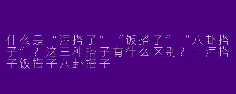 什么是“酒搭子”“饭搭子”“八卦搭子”？这三种搭子有什么区别？-酒搭子饭搭子八卦搭子