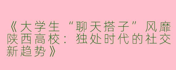 《大学生“聊天搭子”风靡陕西高校:独处时代的社交新趋势》