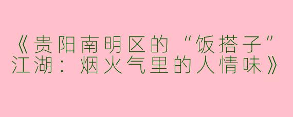 《贵阳南明区的“饭搭子”江湖：烟火气里的人情味》