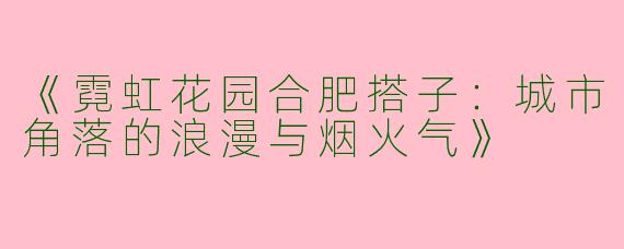 《霓虹花园合肥搭子：城市角落的浪漫与烟火气》