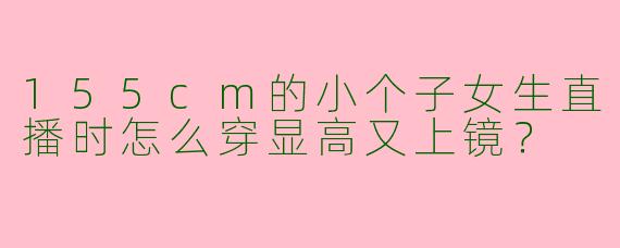 155cm的小个子女生直播时怎么穿显高又上镜？