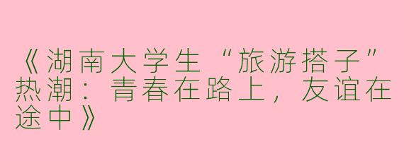 《湖南大学生“旅游搭子”热潮：青春在路上，友谊在途中》