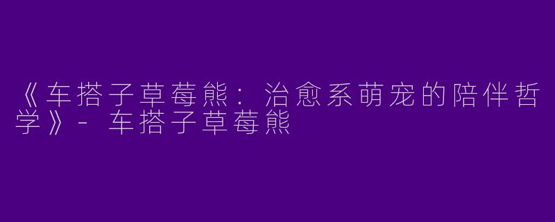 《车搭子草莓熊：治愈系萌宠的陪伴哲学》-车搭子草莓熊