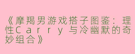 《摩羯男游戏搭子图鉴：理性Carry与冷幽默的奇妙组合》