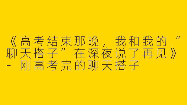 《高考结束那晚，我和我的“聊天搭子”在深夜说了再见》-刚高考完的聊天搭子