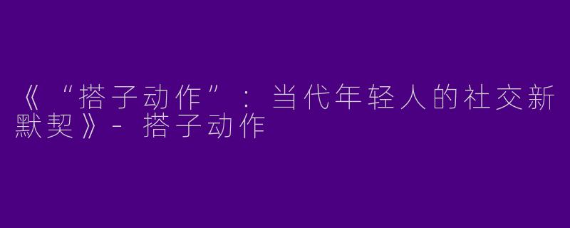 《“搭子动作”：当代年轻人的社交新默契》-搭子动作