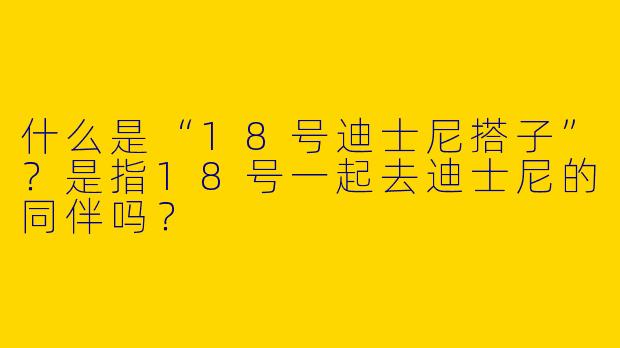 什么是“18号迪士尼搭子”？是指18号一起去迪士尼的同伴吗？