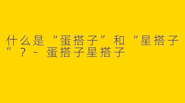 什么是“蛋搭子”和“星搭子”？