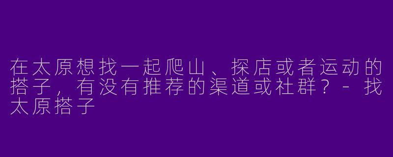 在太原想找一起爬山、探店或者运动的搭子，有没有推荐的渠道或社群？-找太原搭子