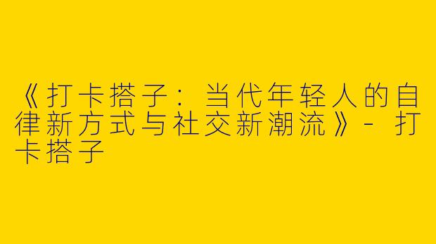 《打卡搭子：当代年轻人的自律新方式与社交新潮流》-打卡搭子